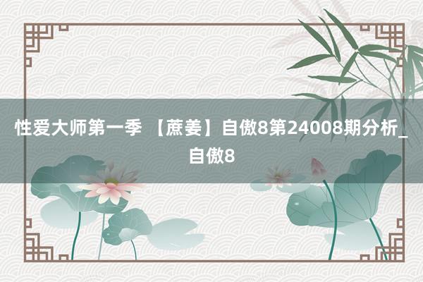 性爱大师第一季 【蔗姜】自傲8第24008期分析_自傲8