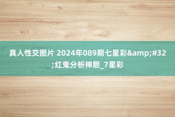 真人性交图片 2024年089期七星彩&#32;红鬼分析神胆_7星彩