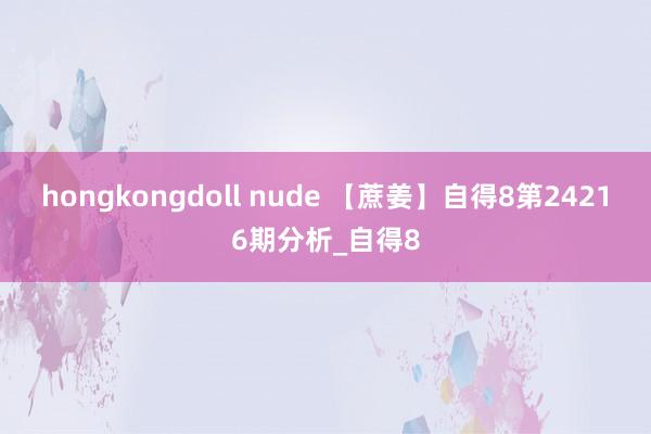 hongkongdoll nude 【蔗姜】自得8第24216期分析_自得8