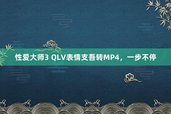 性爱大师3 QLV表情支吾转MP4，一步不停