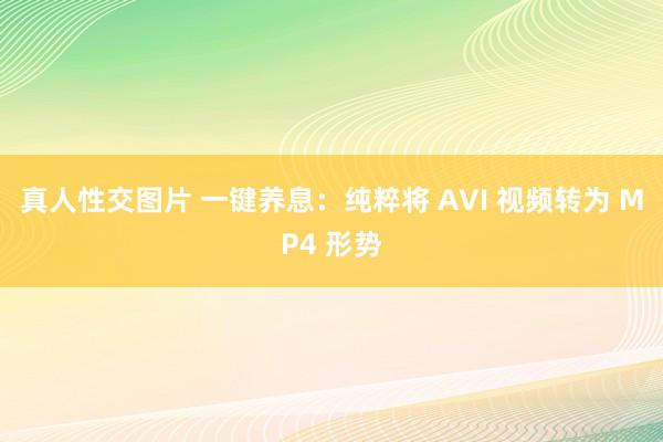 真人性交图片 一键养息：纯粹将 AVI 视频转为 MP4 形势