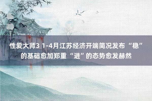 性爱大师3 1-4月江苏经济开端简况发布 “稳”的基础愈加郑重 “进”的态势愈发赫然