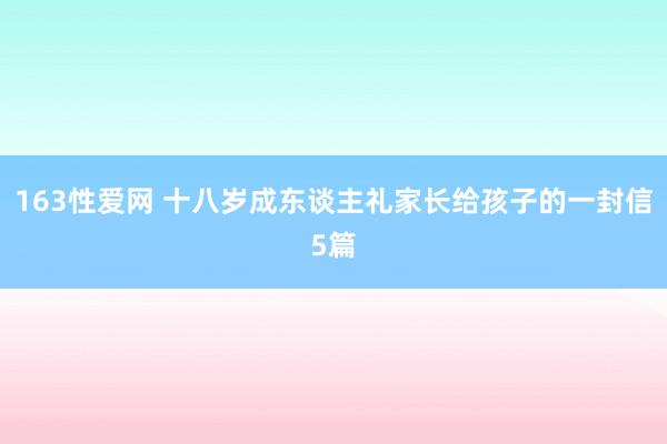 163性爱网 十八岁成东谈主礼家长给孩子的一封信5篇