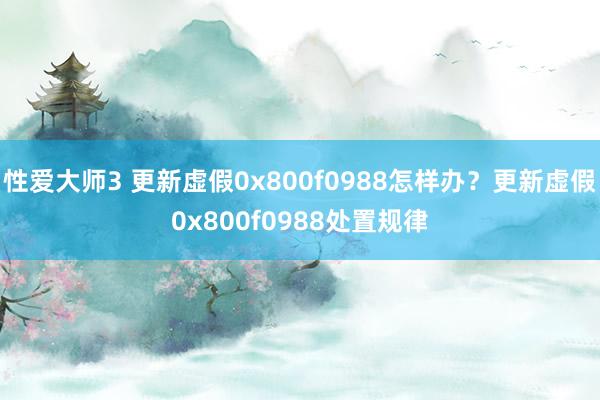 性爱大师3 更新虚假0x800f0988怎样办？更新虚假0x800f0988处置规律