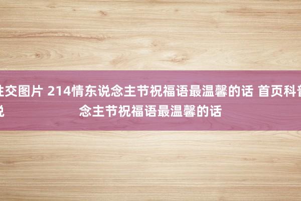 真人性交图片 214情东说念主节祝福语最温馨的话 首页科普答疑
情东说念主节祝福语最温馨的话