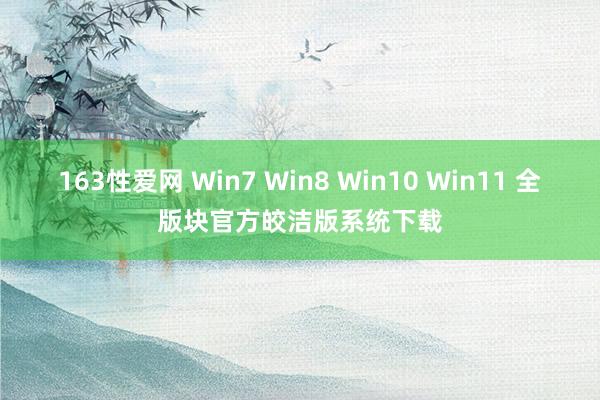 163性爱网 Win7 Win8 Win10 Win11 全版块官方皎洁版系统下载