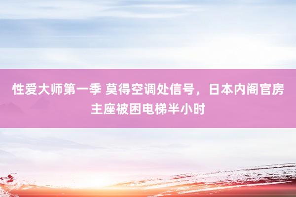 性爱大师第一季 莫得空调处信号，日本内阁官房主座被困电梯半小时