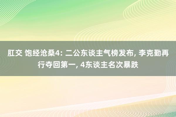 肛交 饱经沧桑4: 二公东谈主气榜发布， 李克勤再行夺回第一， 4东谈主名次暴跌