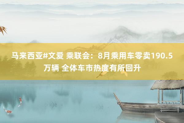 马来西亚#文爱 乘联会：8月乘用车零卖190.5万辆 全体车市热度有所回升