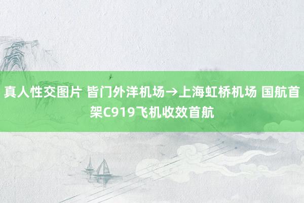 真人性交图片 皆门外洋机场→上海虹桥机场 国航首架C919飞机收效首航