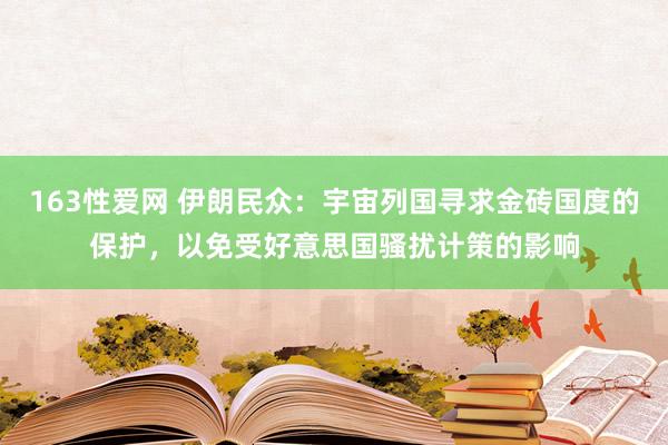 163性爱网 伊朗民众：宇宙列国寻求金砖国度的保护，以免受好意思国骚扰计策的影响