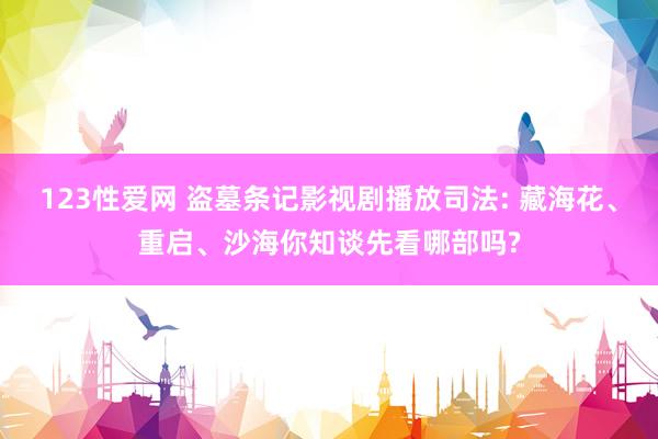 123性爱网 盗墓条记影视剧播放司法: 藏海花、重启、沙海你知谈先看哪部吗?