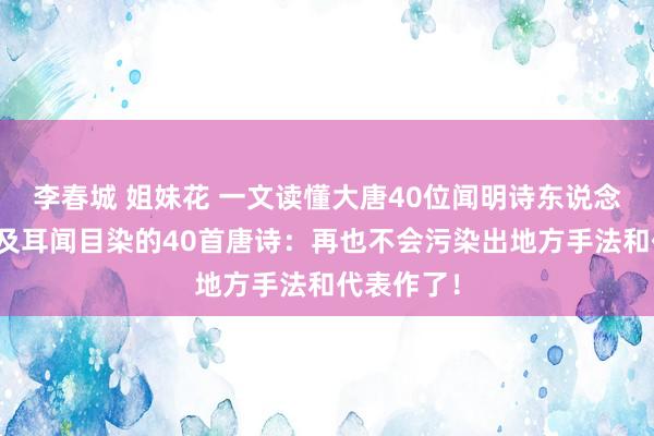 李春城 姐妹花 一文读懂大唐40位闻明诗东说念主纪年史及耳闻目染的40首唐诗：再也不会污染出地方手法和代表作了！