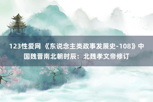 123性爱网 《东说念主类政事发展史-108》中国魏晋南北朝时辰：北魏孝文帝修订