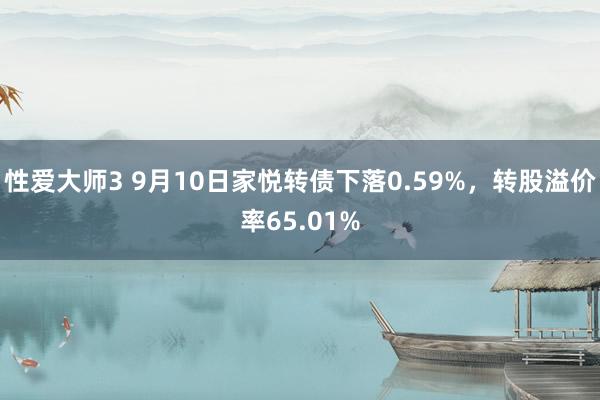 性爱大师3 9月10日家悦转债下落0.59%，转股溢价率65.01%