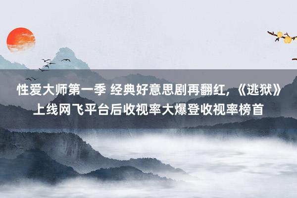 性爱大师第一季 经典好意思剧再翻红， 《逃狱》上线网飞平台后收视率大爆登收视率榜首