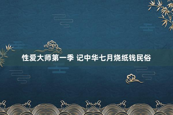 性爱大师第一季 记中华七月烧纸钱民俗