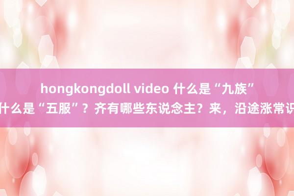 hongkongdoll video 什么是“九族”？什么是“五服”？齐有哪些东说念主？来，沿途涨常识了