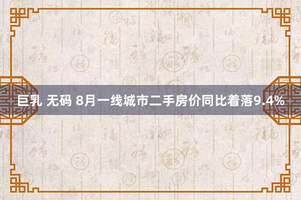 巨乳 无码 8月一线城市二手房价同比着落9.4%