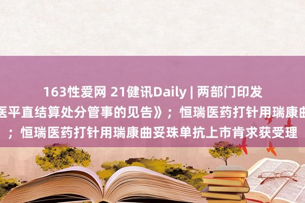 163性爱网 21健讯Daily | 两部门印发《对于进一步加强外乡就医平直结算处分管事的见告》；恒瑞医药打针用瑞康曲妥珠单抗上市肯求获受理