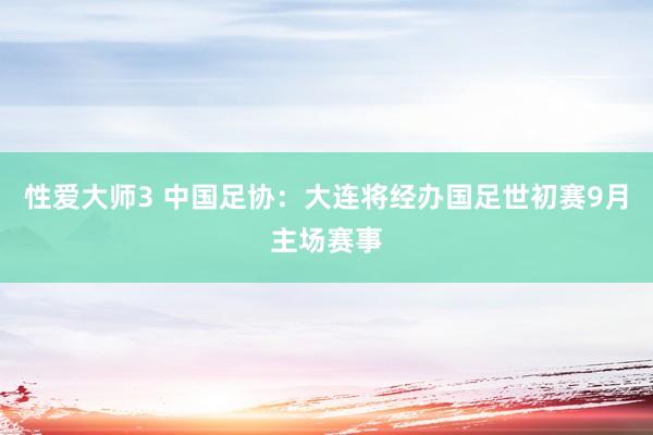 性爱大师3 中国足协：大连将经办国足世初赛9月主场赛事