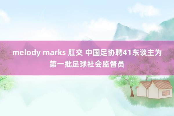 melody marks 肛交 中国足协聘41东谈主为第一批足球社会监督员