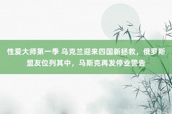 性爱大师第一季 乌克兰迎来四国新拯救，俄罗斯盟友位列其中，马斯克再发停业警告