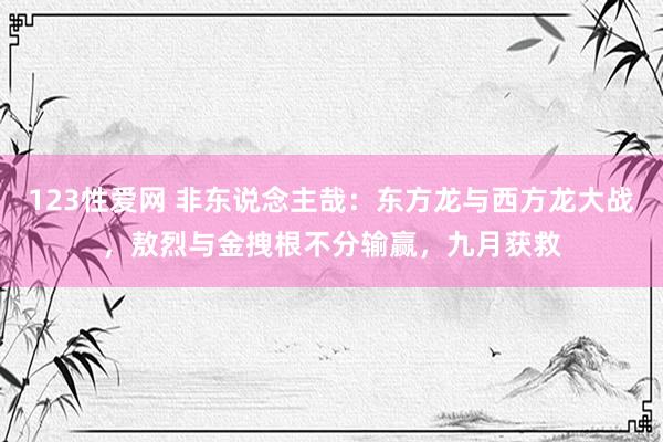 123性爱网 非东说念主哉：东方龙与西方龙大战，敖烈与金拽根不分输赢，九月获救