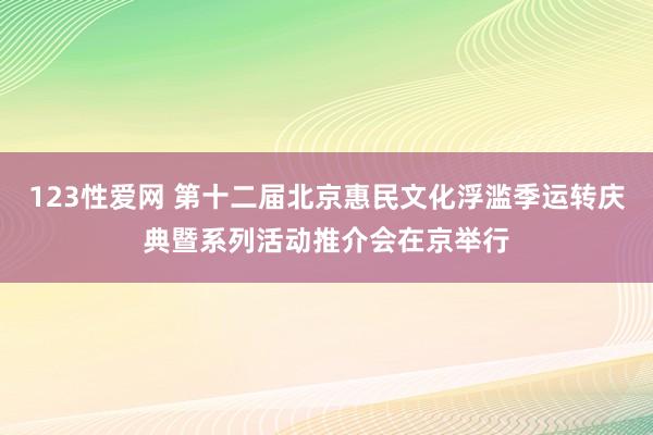 123性爱网 第十二届北京惠民文化浮滥季运转庆典暨系列活动推介会在京举行