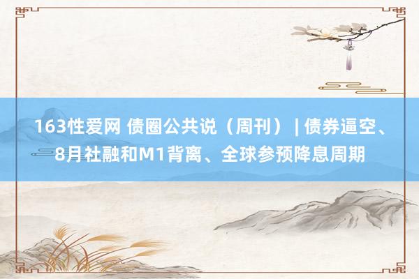 163性爱网 债圈公共说（周刊） | 债券逼空、8月社融和M1背离、全球参预降息周期