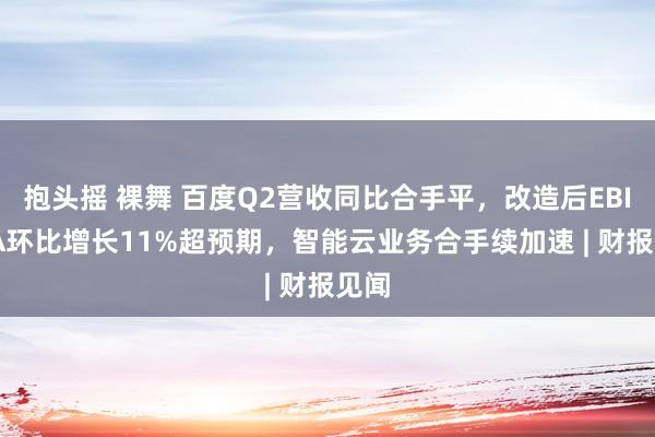 抱头摇 裸舞 百度Q2营收同比合手平，改造后EBITDA环比增长11%超预期，智能云业务合手续加速 | 财报见闻