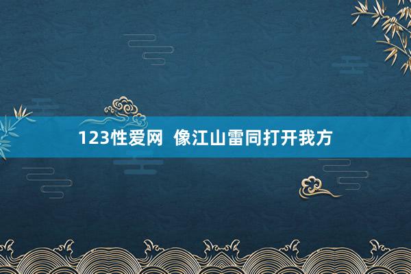 123性爱网  像江山雷同打开我方