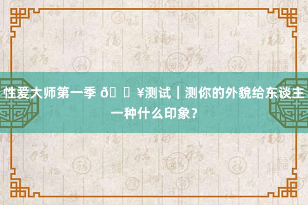 性爱大师第一季 🔥测试｜测你的外貌给东谈主一种什么印象？