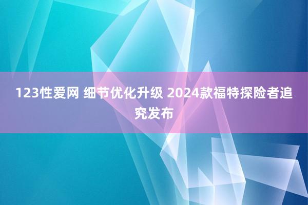 123性爱网 细节优化升级 2024款福特探险者追究发布