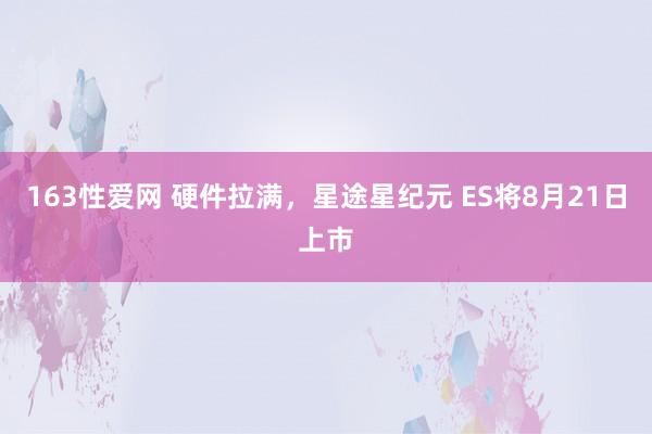 163性爱网 硬件拉满，星途星纪元 ES将8月21日上市