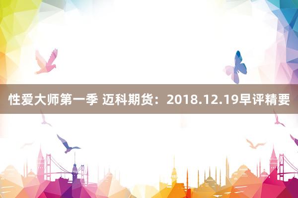 性爱大师第一季 迈科期货：2018.12.19早评精要