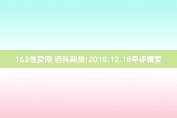 163性爱网 迈科期货:2018.12.18早评精要