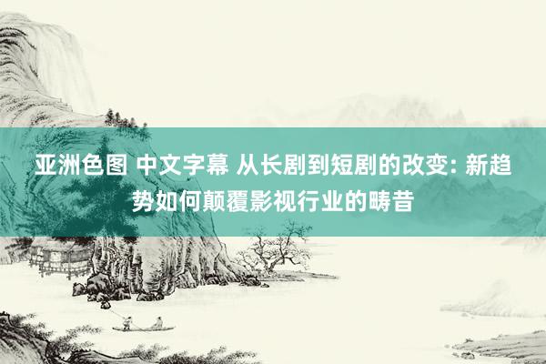 亚洲色图 中文字幕 从长剧到短剧的改变: 新趋势如何颠覆影视行业的畴昔