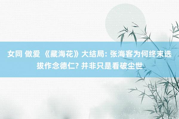 女同 做爱 《藏海花》大结局: 张海客为何终末选拔作念德仁? 并非只是看破尘世