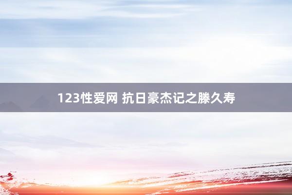 123性爱网 抗日豪杰记之滕久寿