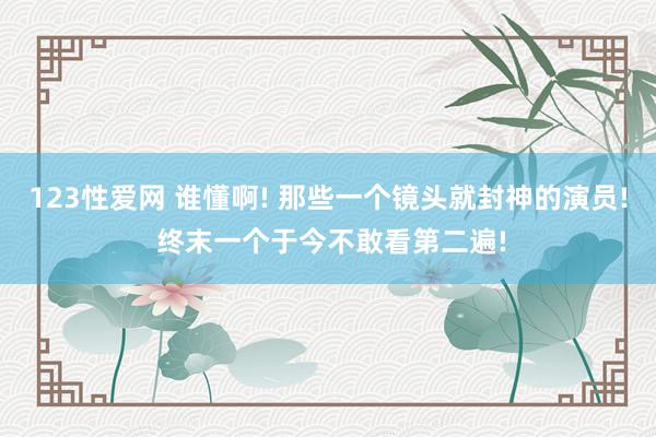 123性爱网 谁懂啊! 那些一个镜头就封神的演员! 终末一个于今不敢看第二遍!