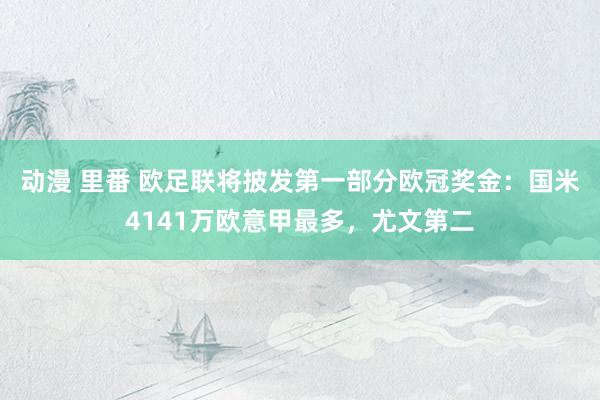 动漫 里番 欧足联将披发第一部分欧冠奖金：国米4141万欧意甲最多，尤文第二