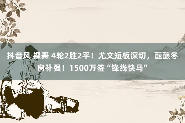 抖音风 裸舞 4轮2胜2平！尤文短板深切，酝酿冬窗补强！1500万签“锋线快马”