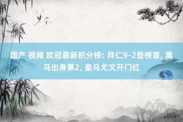 国产 视频 欧冠最新积分榜: 拜仁9-2登榜首， 黑马出身第2， 皇马尤文开门红