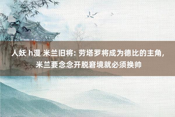 人妖 h漫 米兰旧将: 劳塔罗将成为德比的主角， 米兰要念念开脱窘境就必须换帅