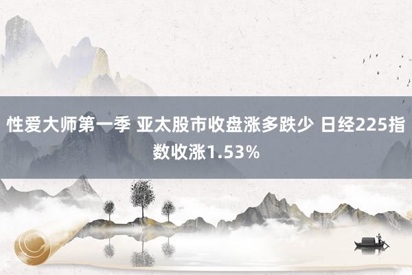 性爱大师第一季 亚太股市收盘涨多跌少 日经225指数收涨1.53%