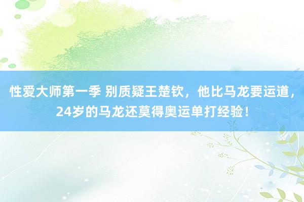 性爱大师第一季 别质疑王楚钦，他比马龙要运道，24岁的马龙还莫得奥运单打经验！