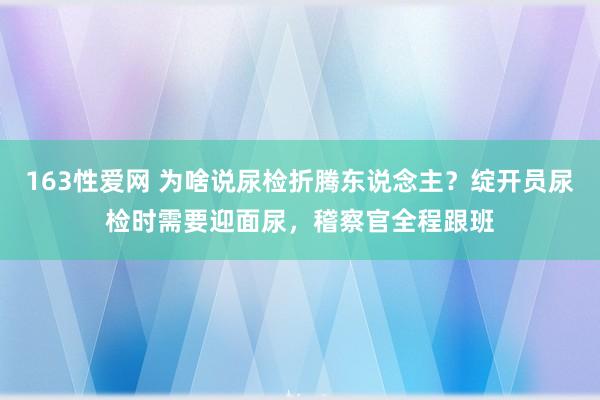 163性爱网 为啥说尿检折腾东说念主？绽开员尿检时需要迎面尿，稽察官全程跟班