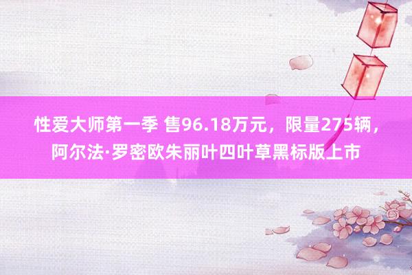 性爱大师第一季 售96.18万元，限量275辆，阿尔法·罗密欧朱丽叶四叶草黑标版上市