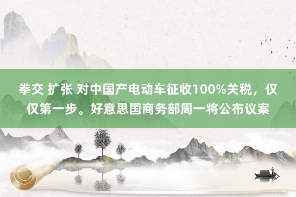 拳交 扩张 对中国产电动车征收100%关税，仅仅第一步。好意思国商务部周一将公布议案